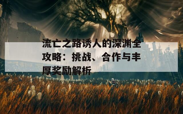 流亡之路诱人的深渊全攻略：挑战、合作与丰厚奖励解析