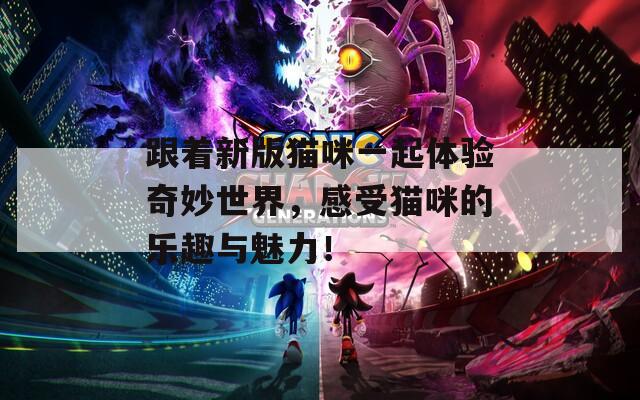 跟着新版猫咪一起体验奇妙世界，感受猫咪的乐趣与魅力！