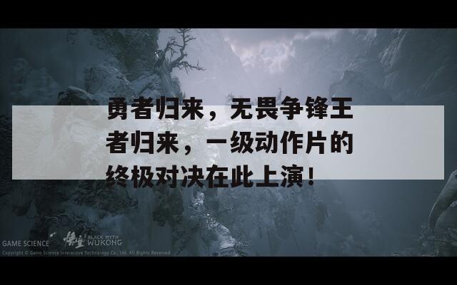 勇者归来，无畏争锋王者归来，一级动作片的终极对决在此上演！