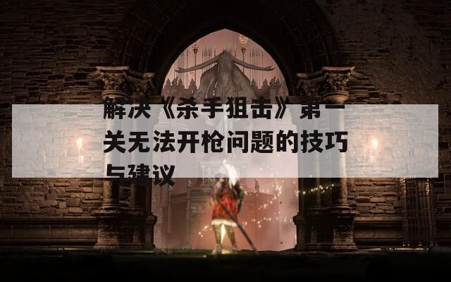 解决《杀手狙击》第一关无法开枪问题的技巧与建议