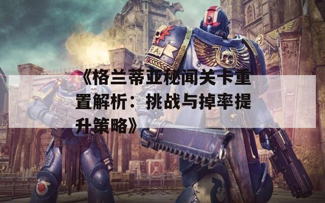 《格兰蒂亚秘闻关卡重置解析：挑战与掉率提升策略》