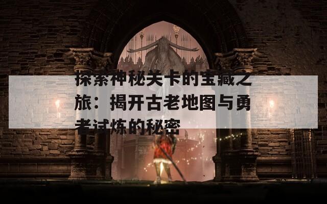 探索神秘关卡的宝藏之旅：揭开古老地图与勇者试炼的秘密