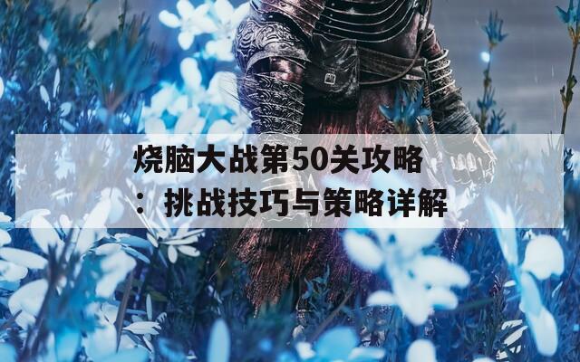 烧脑大战第50关攻略：挑战技巧与策略详解