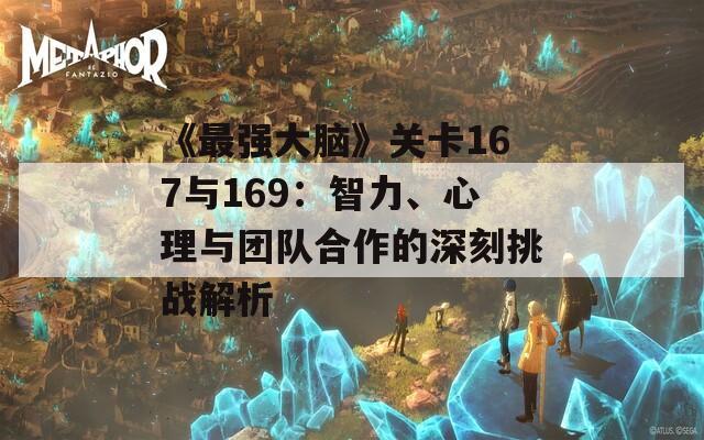 《最强大脑》关卡167与169：智力、心理与团队合作的深刻挑战解析