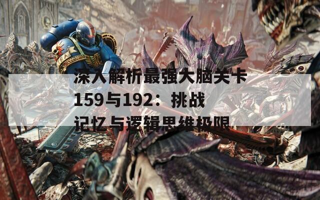 深入解析最强大脑关卡159与192：挑战记忆与逻辑思维极限