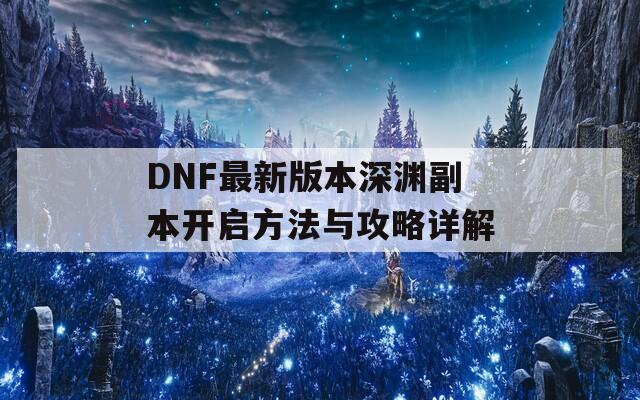 DNF最新版本深渊副本开启方法与攻略详解