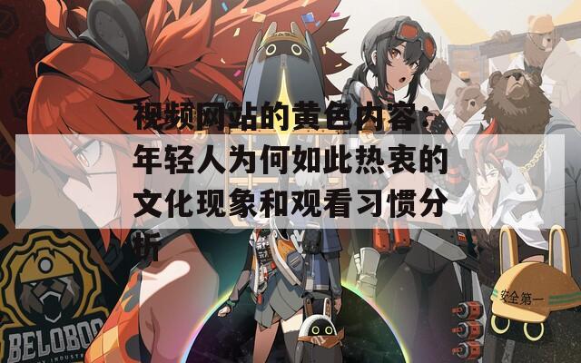 视频网站的黄色内容：年轻人为何如此热衷的文化现象和观看习惯分析