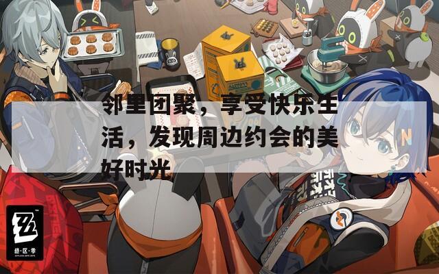 邻里团聚，享受快乐生活，发现周边约会的美好时光