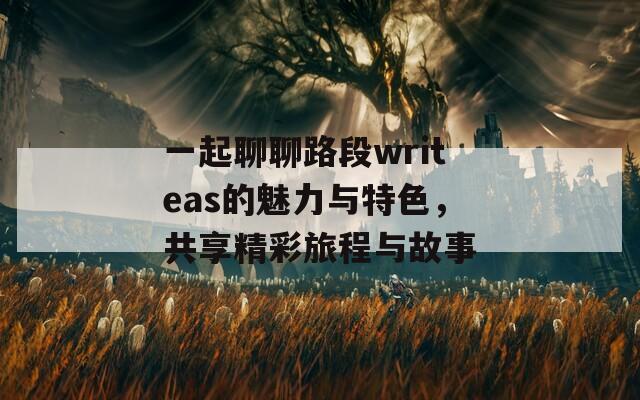 一起聊聊路段writeas的魅力与特色，共享精彩旅程与故事