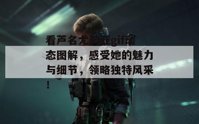 看芦名尤莉亚gif动态图解，感受她的魅力与细节，领略独特风采！