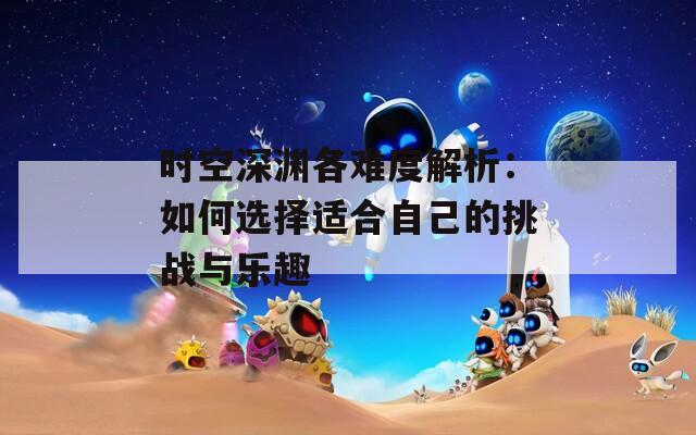 时空深渊各难度解析：如何选择适合自己的挑战与乐趣