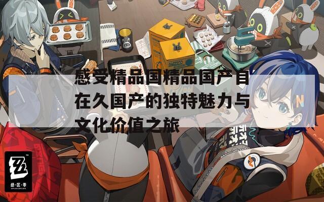 感受精品国精品国产自在久国产的独特魅力与文化价值之旅