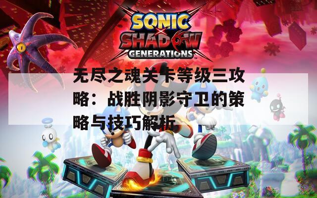 无尽之魂关卡等级三攻略：战胜阴影守卫的策略与技巧解析