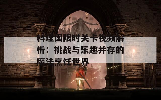料理国限时关卡视频解析：挑战与乐趣并存的魔法烹饪世界