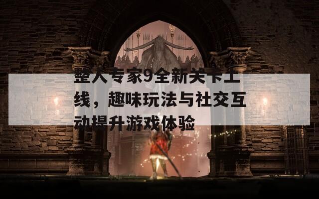 整人专家9全新关卡上线，趣味玩法与社交互动提升游戏体验