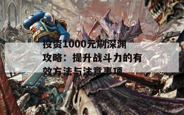 投资1000元刷深渊攻略：提升战斗力的有效方法与注意事项