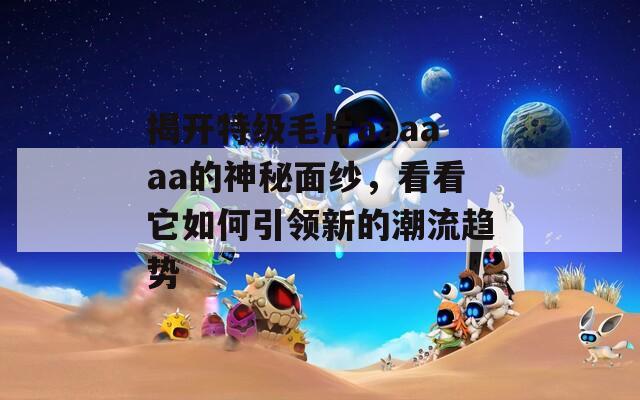 揭开特级毛片aaaaaa的神秘面纱，看看它如何引领新的潮流趋势