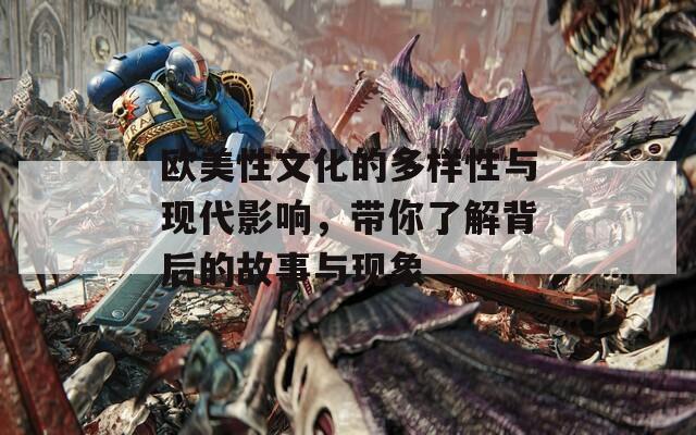 欧美性文化的多样性与现代影响，带你了解背后的故事与现象