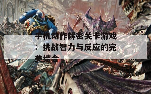 手机动作解密关卡游戏：挑战智力与反应的完美结合