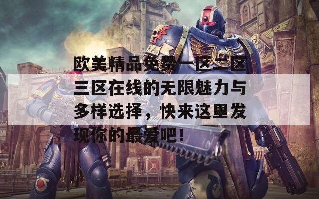 欧美精品免费一区二区三区在线的无限魅力与多样选择，快来这里发现你的最爱吧！
