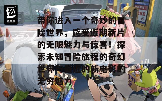 带你进入一个奇妙的冒险世界，感受近期新片的无限魅力与惊喜！探索未知冒险旅程的奇幻世界与最近的新电影的无穷魅力