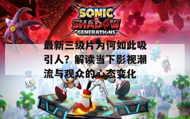 最新三级片为何如此吸引人？解读当下影视潮流与观众的心态变化