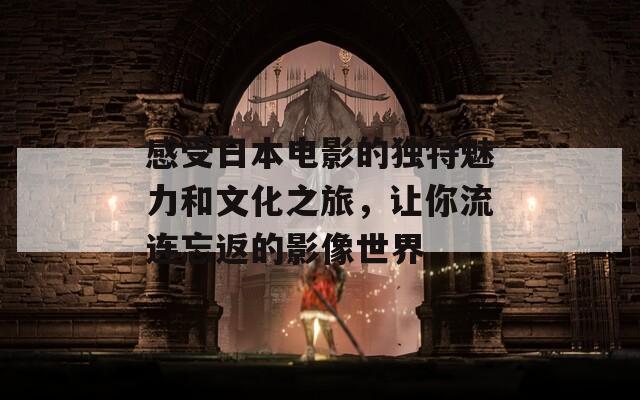 感受日本电影的独特魅力和文化之旅，让你流连忘返的影像世界