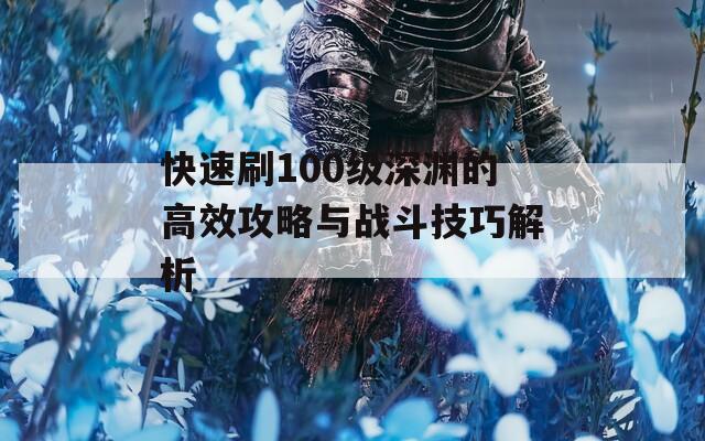 快速刷100级深渊的高效攻略与战斗技巧解析