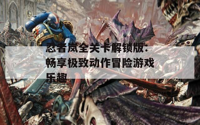 忍者岚全关卡解锁版：畅享极致动作冒险游戏乐趣