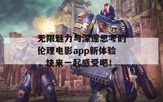 无限魅力与深邃思考的伦理电影app新体验，快来一起感受吧！