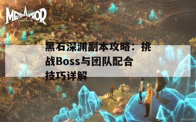 黑石深渊副本攻略：挑战Boss与团队配合技巧详解