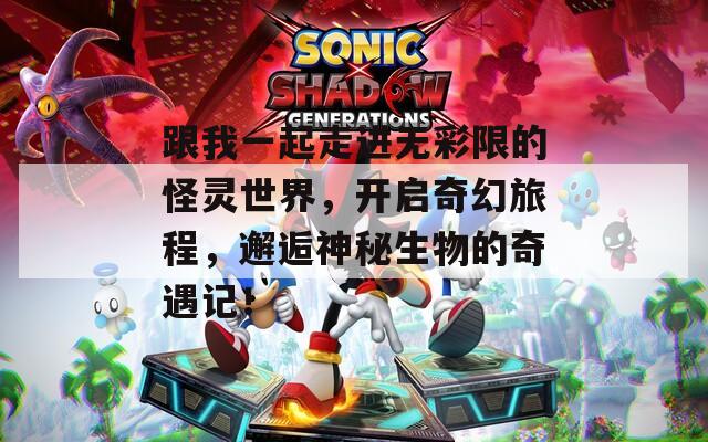 跟我一起走进无彩限的怪灵世界，开启奇幻旅程，邂逅神秘生物的奇遇记！