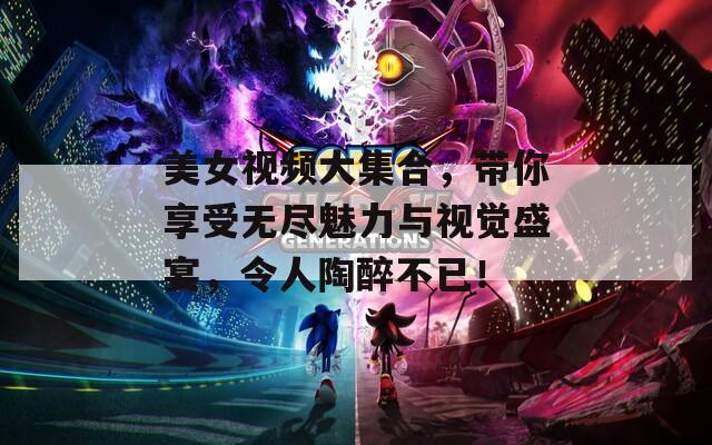 美女视频大集合，带你享受无尽魅力与视觉盛宴，令人陶醉不已！