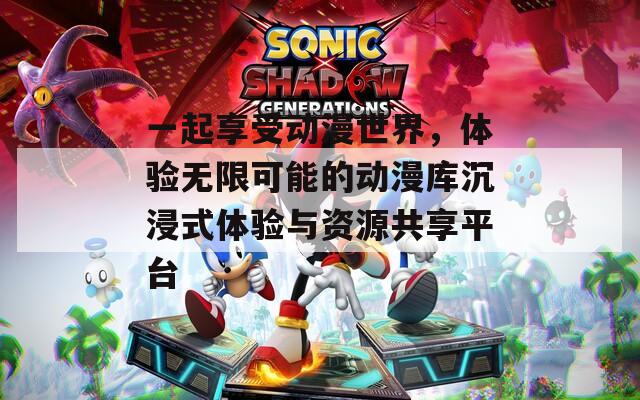 一起享受动漫世界，体验无限可能的动漫库沉浸式体验与资源共享平台