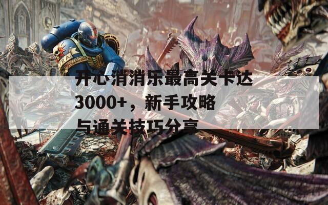 开心消消乐最高关卡达3000+，新手攻略与通关技巧分享