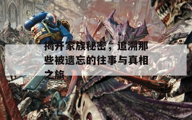 揭开家族秘密，追溯那些被遗忘的往事与真相之旅