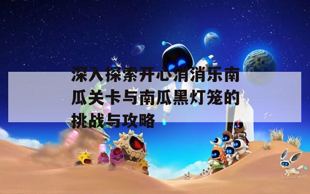 深入探索开心消消乐南瓜关卡与南瓜黑灯笼的挑战与攻略