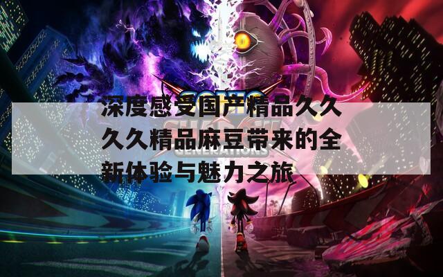 深度感受国产精品久久久久精品麻豆带来的全新体验与魅力之旅