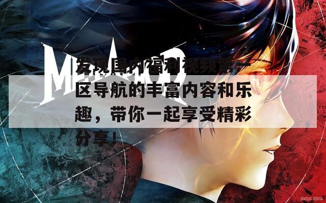 发现国内福利视频第一区导航的丰富内容和乐趣，带你一起享受精彩分享！