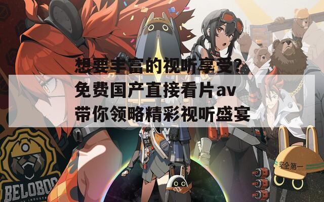 想要丰富的视听享受？免费国产直接看片av带你领略精彩视听盛宴！
