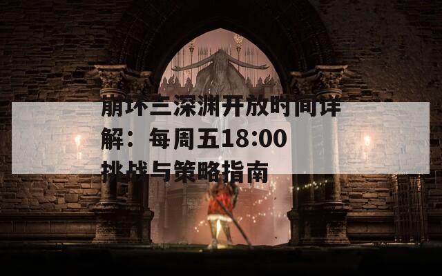 崩坏三深渊开放时间详解：每周五18:00挑战与策略指南