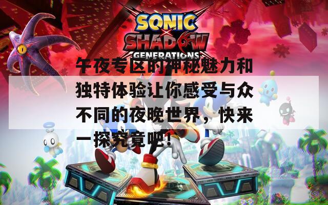 午夜专区的神秘魅力和独特体验让你感受与众不同的夜晚世界，快来一探究竟吧！