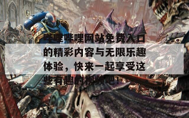 哔哩哔哩网站免费入口的精彩内容与无限乐趣体验，快来一起享受这些有趣的视频吧！