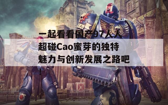 一起看看国产97人人超碰Cao蜜芽的独特魅力与创新发展之路吧！