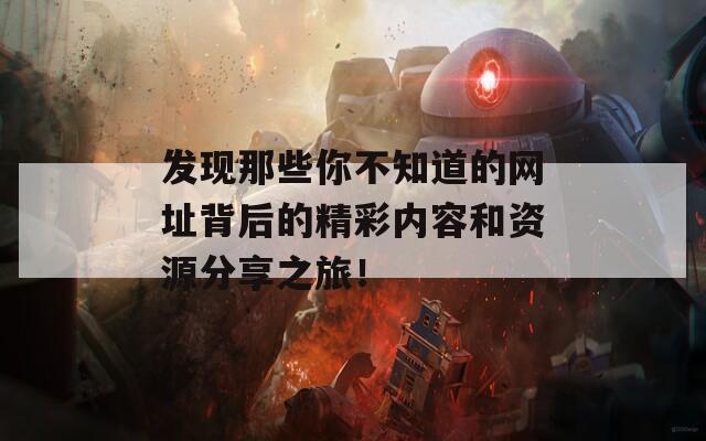 发现那些你不知道的网址背后的精彩内容和资源分享之旅！