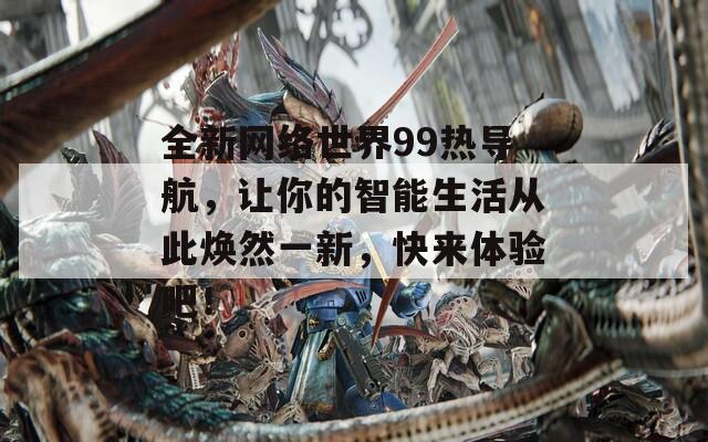 全新网络世界99热导航，让你的智能生活从此焕然一新，快来体验吧！