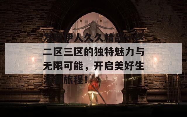 发现伊人久久精品一区二区三区的独特魅力与无限可能，开启美好生活新旅程！