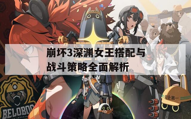 崩坏3深渊女王搭配与战斗策略全面解析