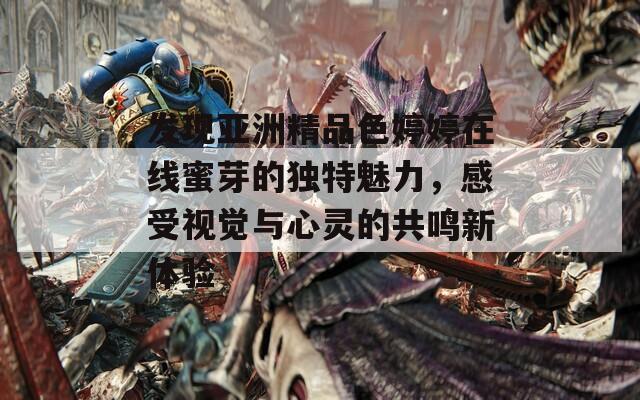 发现亚洲精品色婷婷在线蜜芽的独特魅力，感受视觉与心灵的共鸣新体验