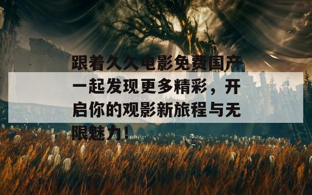 跟着久久电影免费国产一起发现更多精彩，开启你的观影新旅程与无限魅力！